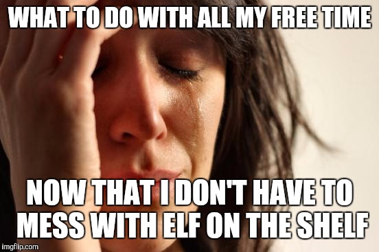 First World Problems | WHAT TO DO WITH ALL MY FREE TIME; NOW THAT I DON'T HAVE TO MESS WITH ELF ON THE SHELF | image tagged in memes,first world problems | made w/ Imgflip meme maker