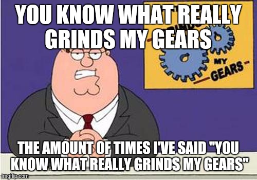 Grind My Gears | YOU KNOW WHAT REALLY GRINDS MY GEARS; THE AMOUNT OF TIMES I'VE SAID "YOU KNOW WHAT REALLY GRINDS MY GEARS" | image tagged in grind my gears | made w/ Imgflip meme maker