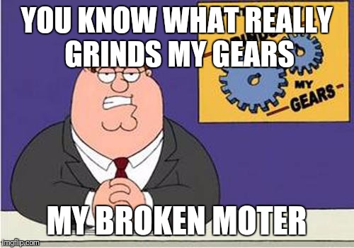 Grind My Gears | YOU KNOW WHAT REALLY GRINDS MY GEARS; MY BROKEN MOTER | image tagged in grind my gears | made w/ Imgflip meme maker