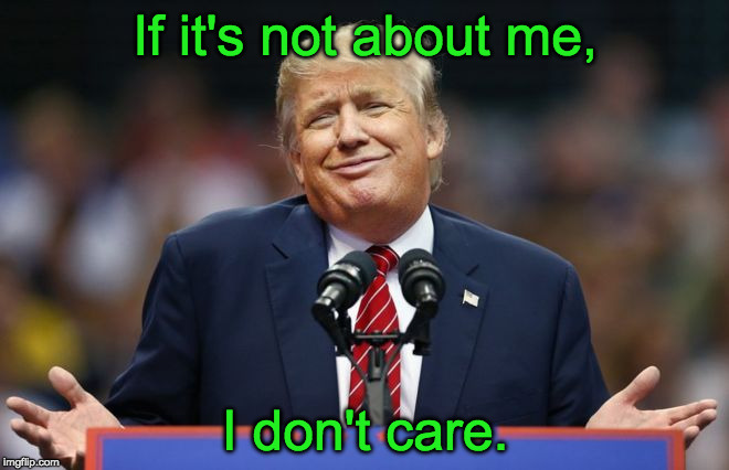 Constipated Trump | If it's not about me, I don't care. | image tagged in constipated trump | made w/ Imgflip meme maker