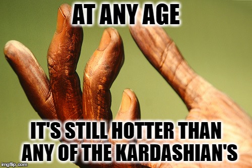 AT ANY AGE; IT'S STILL HOTTER THAN  ANY OF THE KARDASHIAN'S | image tagged in still hotter | made w/ Imgflip meme maker