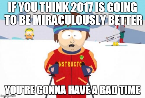Super Cool Ski Instructor Meme | IF YOU THINK 2017 IS GOING TO BE MIRACULOUSLY BETTER; YOU'RE GONNA HAVE A BAD TIME | image tagged in memes,super cool ski instructor | made w/ Imgflip meme maker