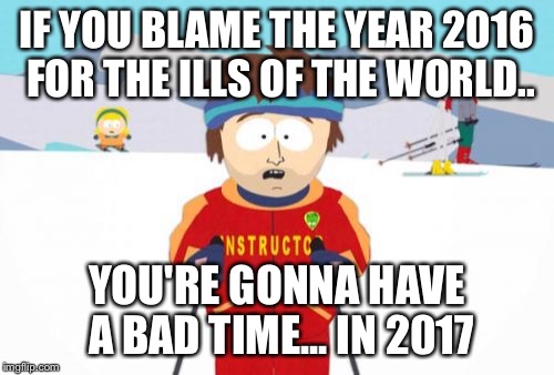 Super Cool Ski Instructor Meme | IF YOU BLAME THE YEAR 2016 FOR THE ILLS OF THE WORLD.. YOU'RE GONNA HAVE A BAD TIME... IN 2017 | image tagged in memes,super cool ski instructor | made w/ Imgflip meme maker