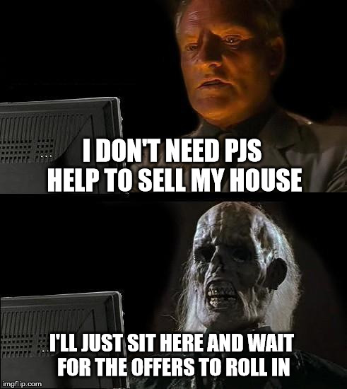 I'll Just Wait Here | I DON'T NEED PJS HELP TO SELL MY HOUSE; I'LL JUST SIT HERE AND WAIT FOR THE OFFERS TO ROLL IN | image tagged in memes,ill just wait here | made w/ Imgflip meme maker