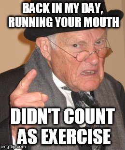STFU. | BACK IN MY DAY, RUNNING YOUR MOUTH; DIDN'T COUNT AS EXERCISE | image tagged in memes,back in my day | made w/ Imgflip meme maker