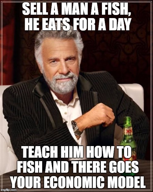 The Most Interesting Man In The World | SELL A MAN A FISH, HE EATS FOR A DAY; TEACH HIM HOW TO FISH AND THERE GOES YOUR ECONOMIC MODEL | image tagged in memes,the most interesting man in the world | made w/ Imgflip meme maker