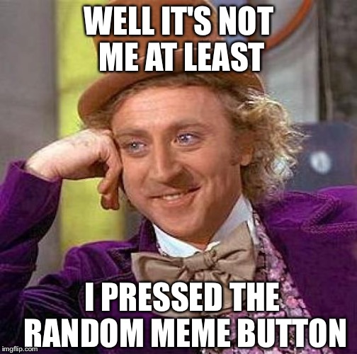 Creepy Condescending Wonka Meme | WELL IT'S NOT ME AT LEAST I PRESSED THE RANDOM MEME BUTTON | image tagged in memes,creepy condescending wonka | made w/ Imgflip meme maker