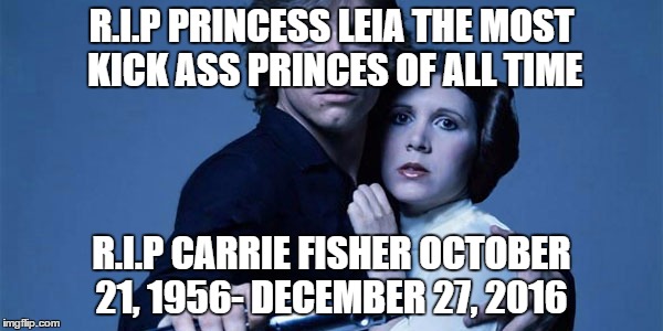 Princes leia we will miss you | R.I.P PRINCESS LEIA THE MOST KICK ASS PRINCES OF ALL TIME; R.I.P CARRIE FISHER OCTOBER 21, 1956- DECEMBER 27, 2016 | image tagged in star wars,princess leia,death | made w/ Imgflip meme maker