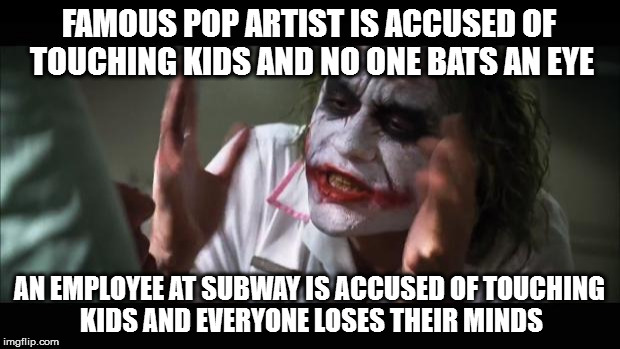 And everybody loses their minds | FAMOUS POP ARTIST IS ACCUSED OF TOUCHING KIDS AND NO ONE BATS AN EYE; AN EMPLOYEE AT SUBWAY IS ACCUSED OF TOUCHING KIDS AND EVERYONE LOSES THEIR MINDS | image tagged in memes,and everybody loses their minds | made w/ Imgflip meme maker