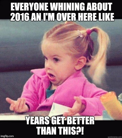 I don't know girl | EVERYONE WHINING ABOUT 2016 AN I'M OVER HERE LIKE; YEARS GET BETTER THAN THIS?! | image tagged in i don't know girl | made w/ Imgflip meme maker