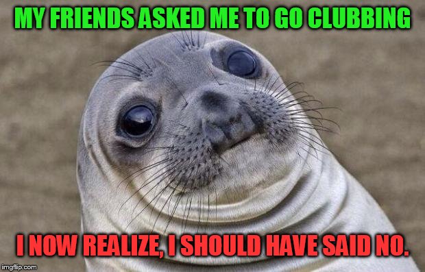 He should have known better, living that far north |  MY FRIENDS ASKED ME TO GO CLUBBING; I NOW REALIZE, I SHOULD HAVE SAID NO. | image tagged in memes,awkward moment sealion | made w/ Imgflip meme maker