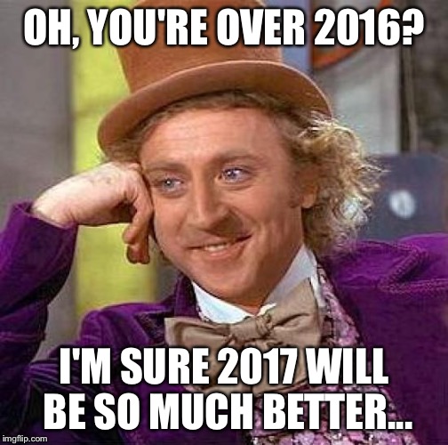 Creepy Condescending Wonka Meme | OH, YOU'RE OVER 2016? I'M SURE 2017 WILL BE SO MUCH BETTER... | image tagged in memes,creepy condescending wonka | made w/ Imgflip meme maker