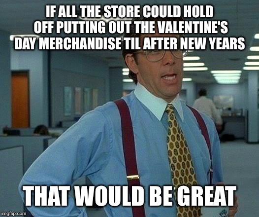 That Would Be Great Meme | IF ALL THE STORE COULD HOLD OFF PUTTING OUT THE VALENTINE'S DAY MERCHANDISE TIL AFTER NEW YEARS; THAT WOULD BE GREAT | image tagged in memes,that would be great | made w/ Imgflip meme maker