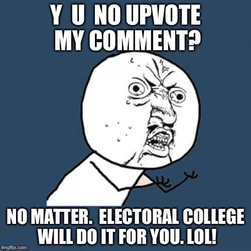 Y U No Meme | Y  U  NO UPVOTE MY COMMENT? NO MATTER.  ELECTORAL COLLEGE WILL DO IT FOR YOU. LOL! | image tagged in memes,y u no | made w/ Imgflip meme maker