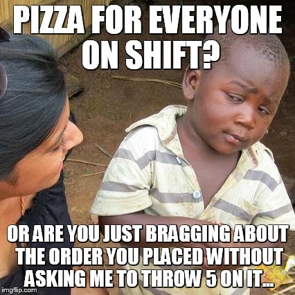 Pizza
 | PIZZA FOR EVERYONE ON SHIFT? OR ARE YOU JUST BRAGGING ABOUT THE ORDER YOU PLACED WITHOUT ASKING ME TO THROW 5 ON IT... | image tagged in memes,third world skeptical kid,pizza,sharing,work | made w/ Imgflip meme maker