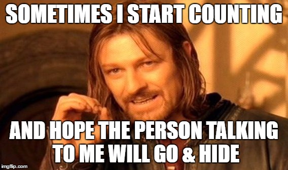 One Does Not Simply | SOMETIMES I START COUNTING; AND HOPE THE PERSON TALKING TO ME WILL GO & HIDE | image tagged in memes,one does not simply | made w/ Imgflip meme maker