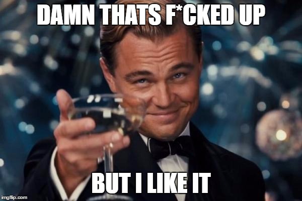 Leonardo Dicaprio Cheers | DAMN THATS F*CKED UP; BUT I LIKE IT | image tagged in memes,leonardo dicaprio cheers | made w/ Imgflip meme maker