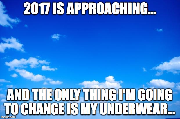 blue sky | 2017 IS APPROACHING... AND THE ONLY THING I'M GOING TO CHANGE IS MY UNDERWEAR... | image tagged in blue sky | made w/ Imgflip meme maker
