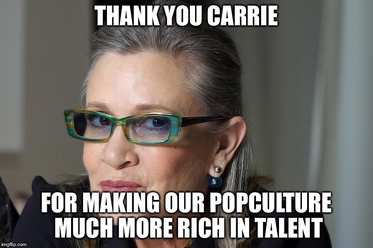 Carrie Fisher Tribute | THANK YOU CARRIE; FOR MAKING OUR POPCULTURE MUCH MORE RICH IN TALENT | image tagged in carrie fisher tribute | made w/ Imgflip meme maker