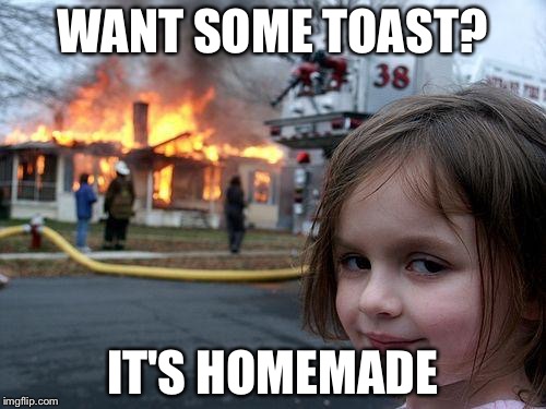 Disaster Girl | WANT SOME TOAST? IT'S HOMEMADE | image tagged in memes,disaster girl | made w/ Imgflip meme maker