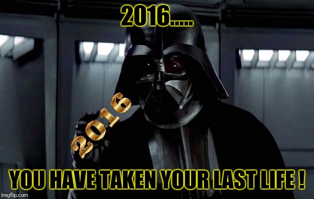 2016..... YOU HAVE TAKEN YOUR LAST LIFE ! | image tagged in darth vader,2016 | made w/ Imgflip meme maker