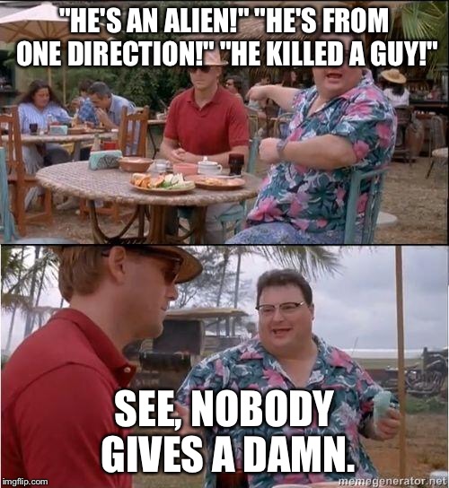 See? No one cares | "HE'S AN ALIEN!" "HE'S FROM ONE DIRECTION!" "HE KILLED A GUY!"; SEE, NOBODY GIVES A DAMN. | image tagged in see no one cares | made w/ Imgflip meme maker