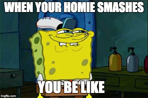 Don't You Squidward | WHEN YOUR HOMIE SMASHES; YOU BE LIKE | image tagged in memes,dont you squidward | made w/ Imgflip meme maker
