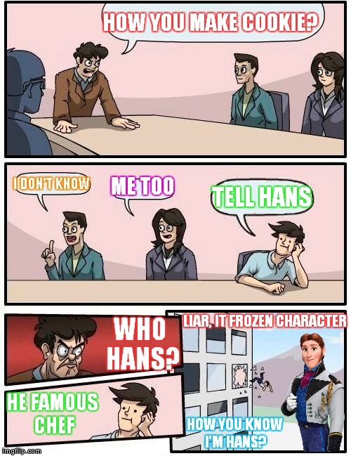 Boardroom Meeting Suggestion | HOW YOU MAKE COOKIE? I DON'T KNOW; ME TOO; TELL HANS; WHO HANS? LIAR, IT FROZEN CHARACTER; HE FAMOUS CHEF; HOW YOU KNOW I'M HANS? | image tagged in memes,boardroom meeting suggestion | made w/ Imgflip meme maker