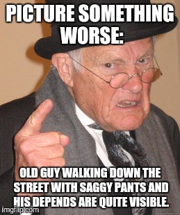 Back In My Day Meme | PICTURE SOMETHING WORSE: OLD GUY WALKING DOWN THE STREET WITH SAGGY PANTS AND HIS DEPENDS ARE QUITE VISIBLE. | image tagged in memes,back in my day | made w/ Imgflip meme maker