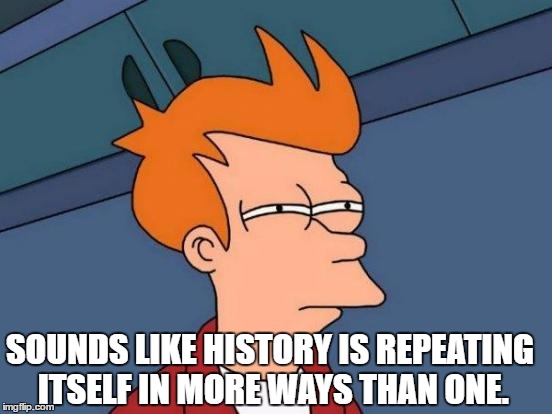 Futurama Fry Meme | SOUNDS LIKE HISTORY IS REPEATING ITSELF IN MORE WAYS THAN ONE. | image tagged in memes,futurama fry | made w/ Imgflip meme maker