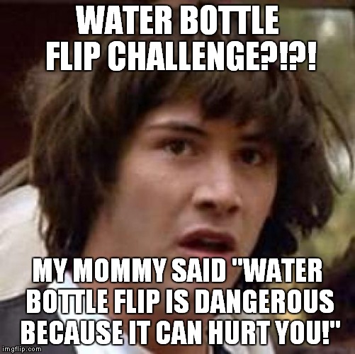 Conspiracy Keanu Meme | WATER BOTTLE FLIP CHALLENGE?!?! MY MOMMY SAID "WATER BOTTLE FLIP IS DANGEROUS BECAUSE IT CAN HURT YOU!" | image tagged in memes,conspiracy keanu | made w/ Imgflip meme maker