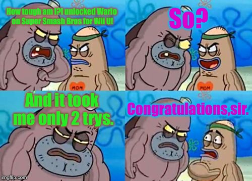 That's a true fact:I really unlocked Wario in SSB and it took me only 2 trys! | So? How tough am I?I unlocked Wario on Super Smash Bros for Wii U! And it took me only 2 trys. Congratulations,sir. | image tagged in memes,how tough are you | made w/ Imgflip meme maker