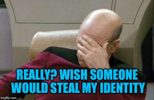 Captain Picard Facepalm Meme | REALLY? WISH SOMEONE WOULD STEAL MY IDENTITY | image tagged in memes,captain picard facepalm | made w/ Imgflip meme maker