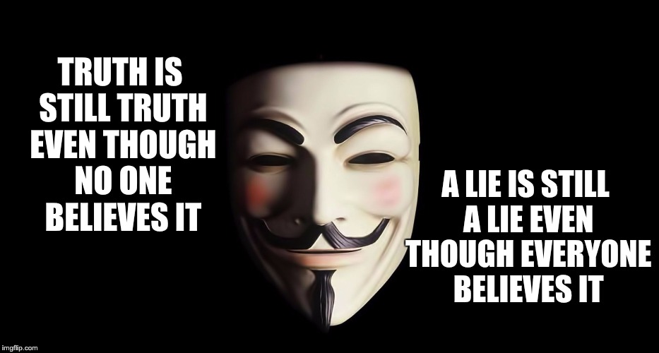 Truth is Still Truth | A LIE IS STILL A LIE EVEN THOUGH EVERYONE BELIEVES IT; TRUTH IS STILL TRUTH EVEN THOUGH NO ONE BELIEVES IT | image tagged in guy fawkes | made w/ Imgflip meme maker