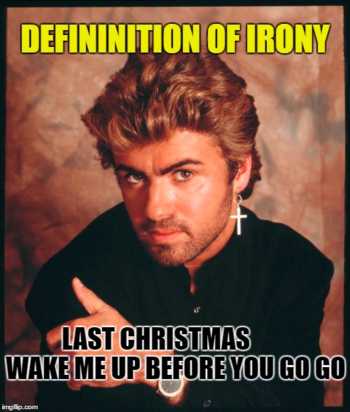 irony | DEFININITION OF IRONY; LAST CHRISTMAS        WAKE ME UP BEFORE YOU GO GO | image tagged in george michael | made w/ Imgflip meme maker