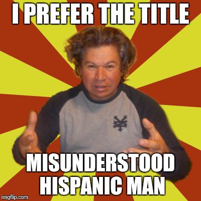 Crazy Hispanic Man Meme |  I PREFER THE TITLE; MISUNDERSTOOD HISPANIC MAN | image tagged in memes,crazy hispanic man | made w/ Imgflip meme maker