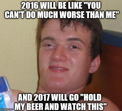 People Who Say Things Can't Get Worse Lack Sufficient Imagination | 2016 WILL BE LIKE "YOU CAN'T DO MUCH WORSE THAN ME"; AND 2017 WILL GO "HOLD MY BEER AND WATCH THIS" | image tagged in memes,10 guy,2016,2017 | made w/ Imgflip meme maker