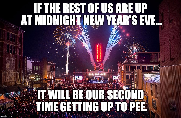 Nashville New Years Eve | IF THE REST OF US ARE UP AT MIDNIGHT NEW YEAR'S EVE... IT WILL BE OUR SECOND TIME GETTING UP TO PEE. | image tagged in nashville new years eve | made w/ Imgflip meme maker