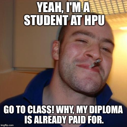 Good Guy Greg | YEAH, I'M A STUDENT AT HPU; GO TO CLASS! WHY, MY DIPLOMA IS ALREADY PAID FOR. | image tagged in memes,good guy greg | made w/ Imgflip meme maker