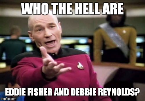 Nobody under the age of 70 has ever heard of them! | WHO THE HELL ARE; EDDIE FISHER AND DEBBIE REYNOLDS? | image tagged in memes,picard wtf,carrie fisher,eddie fisher,debbie reynolds,princess leia | made w/ Imgflip meme maker