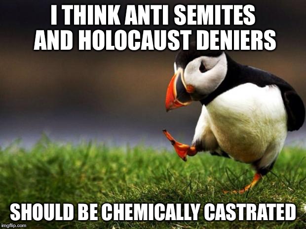 If you're one of those you're degenerate trash and should not breed | I THINK ANTI SEMITES AND HOLOCAUST DENIERS; SHOULD BE CHEMICALLY CASTRATED | image tagged in memes,unpopular opinion puffin,anti semitism,castration | made w/ Imgflip meme maker