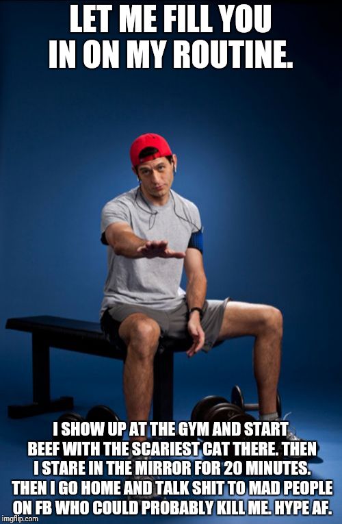 Paul Ryan | LET ME FILL YOU IN ON MY ROUTINE. I SHOW UP AT THE GYM AND START BEEF WITH THE SCARIEST CAT THERE. THEN I STARE IN THE MIRROR FOR 20 MINUTES. THEN I GO HOME AND TALK SHIT TO MAD PEOPLE ON FB WHO COULD PROBABLY KILL ME. HYPE AF. | image tagged in memes,paul ryan | made w/ Imgflip meme maker