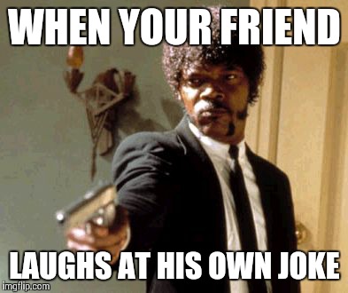 Say That Again I Dare You | WHEN YOUR FRIEND; LAUGHS AT HIS OWN JOKE | image tagged in memes,say that again i dare you | made w/ Imgflip meme maker