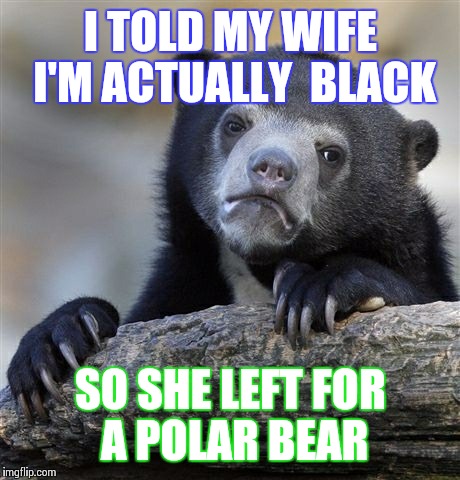 Confession Bear | I TOLD MY WIFE I'M ACTUALLY  BLACK; SO SHE LEFT FOR A POLAR BEAR | image tagged in memes,confession bear | made w/ Imgflip meme maker