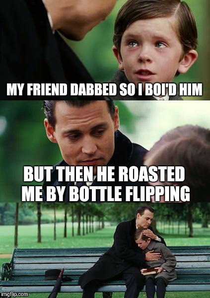Finding Neverland Meme | MY FRIEND DABBED SO I BOI'D HIM; BUT THEN HE ROASTED ME BY BOTTLE FLIPPING | image tagged in memes,finding neverland | made w/ Imgflip meme maker