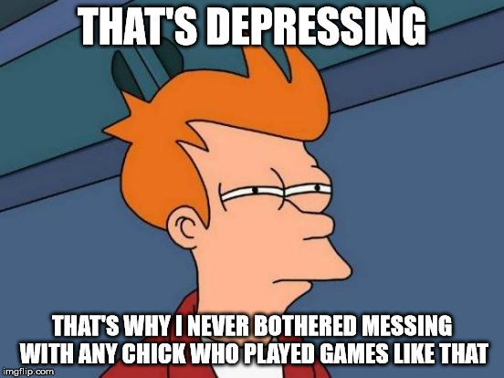 Futurama Fry Meme | THAT'S DEPRESSING THAT'S WHY I NEVER BOTHERED MESSING WITH ANY CHICK WHO PLAYED GAMES LIKE THAT | image tagged in memes,futurama fry | made w/ Imgflip meme maker