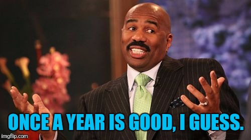 Steve Harvey Meme | ONCE A YEAR IS GOOD, I GUESS. | image tagged in memes,steve harvey | made w/ Imgflip meme maker