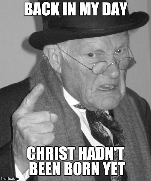 Back in my day | BACK IN MY DAY CHRIST HADN'T BEEN BORN YET | image tagged in back in my day | made w/ Imgflip meme maker