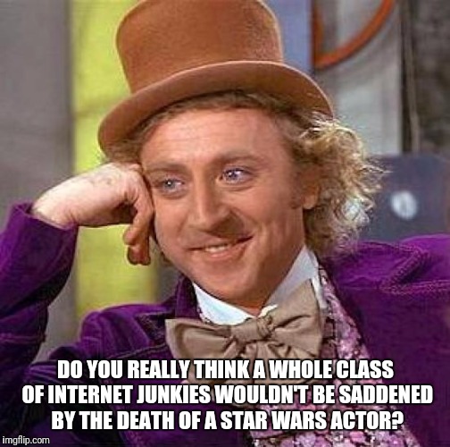 Creepy Condescending Wonka Meme | DO YOU REALLY THINK A WHOLE CLASS OF INTERNET JUNKIES WOULDN'T BE SADDENED BY THE DEATH OF A STAR WARS ACTOR? | image tagged in memes,creepy condescending wonka | made w/ Imgflip meme maker