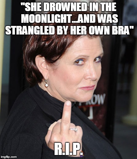 Carrie Fisher | "SHE DROWNED IN THE MOONLIGHT...AND WAS STRANGLED BY HER OWN BRA"; R.I.P. | image tagged in carrie fisher | made w/ Imgflip meme maker